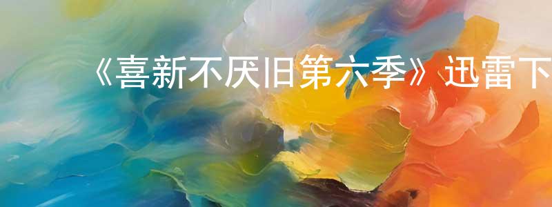 艾艳萍的动漫综艺大全,《喜新不厌旧第六季》迅雷下载/在线观看-都市情感-美剧天堂
